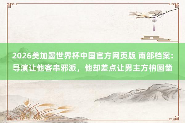 2026美加墨世界杯中国官方网页版 南部档案：导演让他客串邪派，他却差点让男主方枘圆凿
