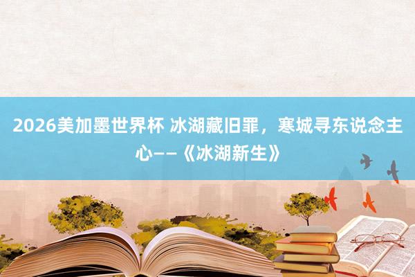 2026美加墨世界杯 冰湖藏旧罪，寒城寻东说念主心——《冰湖新生》