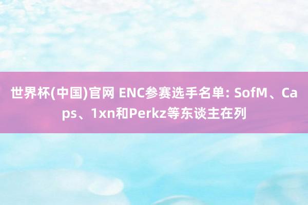 世界杯(中国)官网 ENC参赛选手名单: SofM、Caps、1xn和Perkz等东谈主在列