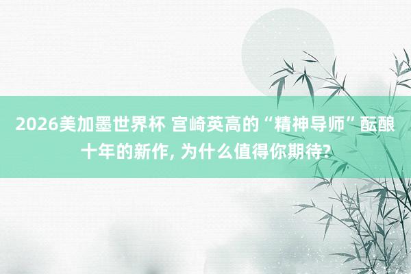 2026美加墨世界杯 宫崎英高的“精神导师”酝酿十年的新作， 为什么值得你期待?