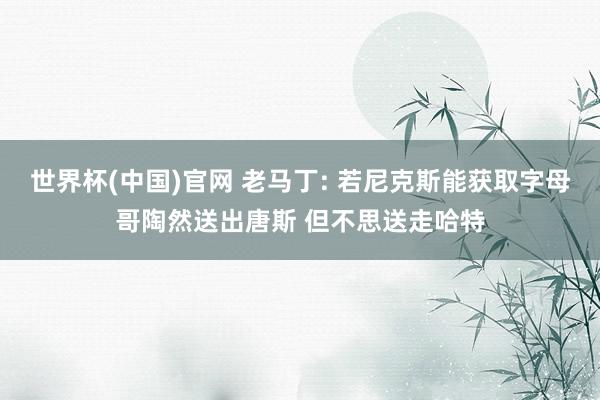 世界杯(中国)官网 老马丁: 若尼克斯能获取字母哥陶然送出唐斯 但不思送走哈特