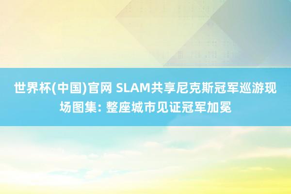 世界杯(中国)官网 SLAM共享尼克斯冠军巡游现场图集: 整座城市见证冠军加冕