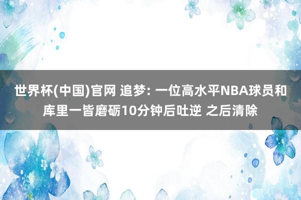 世界杯(中国)官网 追梦: 一位高水平NBA球员和库里一皆磨砺10分钟后吐逆 之后清除