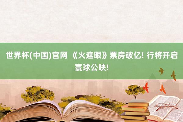 世界杯(中国)官网 《火遮眼》票房破亿! 行将开启寰球公映!