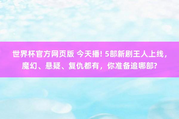 世界杯官方网页版 今天播! 5部新剧王人上线，魔幻、悬疑、复仇都有，你准备追哪部?