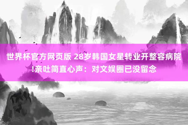 世界杯官方网页版 28岁韩国女星转业开整容病院!亲吐简直心声：对文娱圈已没留念