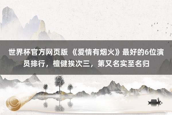 世界杯官方网页版 《爱情有烟火》最好的6位演员排行，檀健挨次三，第又名实至名归
