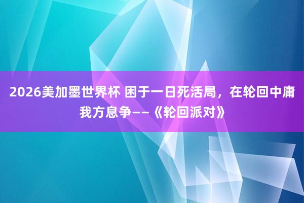 2026美加墨世界杯 困于一日死活局,在轮回中庸我方息争——《轮回派对》
