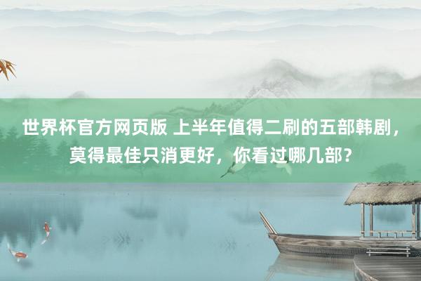 世界杯官方网页版 上半年值得二刷的五部韩剧,莫得最佳只消更好,你看过哪几部?