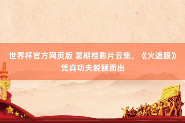 世界杯官方网页版 暑期档影片云集,《火遮眼》凭真功夫脱颖而出