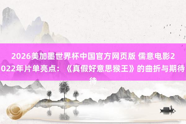 2026美加墨世界杯中国官方网页版 儒意电影2022年片单亮点:《真假好意思猴王》的曲折与期待